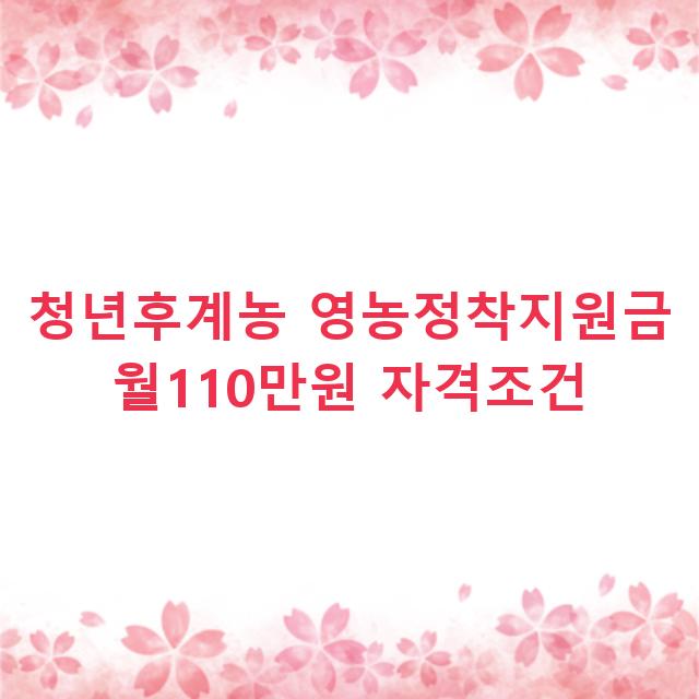 청년후계농 영농정착지원금 월110만원 자격조건