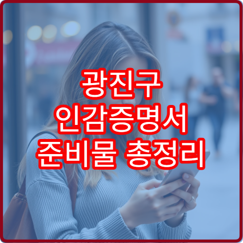 광진구 인감증명서 준비물 총정리 (본인·대리인 구분)