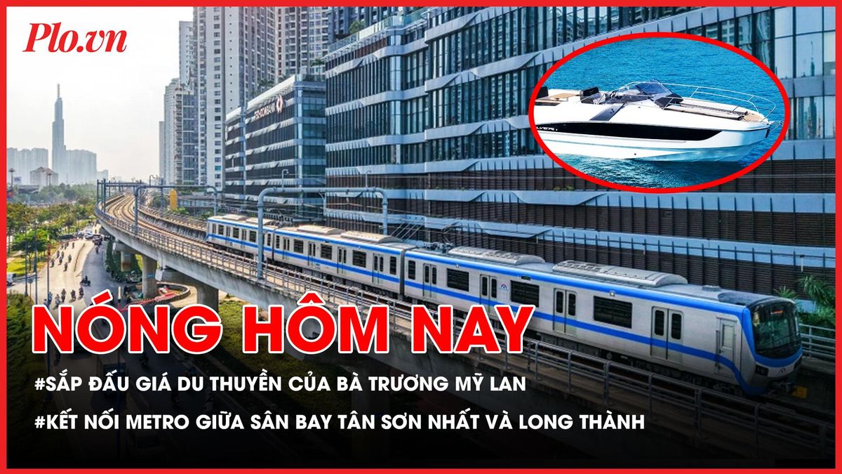 Sắp đấu giá du thuyền của bà Trương Mỹ Lan; Kết nối metro giữa sân bay Tân Sơn Nhất và Long Thành - Báo Pháp Luật TP.HCM