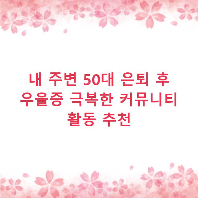 내 주변 50대 은퇴 후 우울증 극복한 커뮤니티 활동 추천