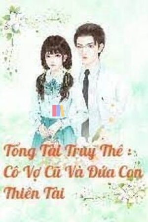 Tổng Tài Truy Thê : Cô Vợ Cũ Và Đứa Con Thiên Tài