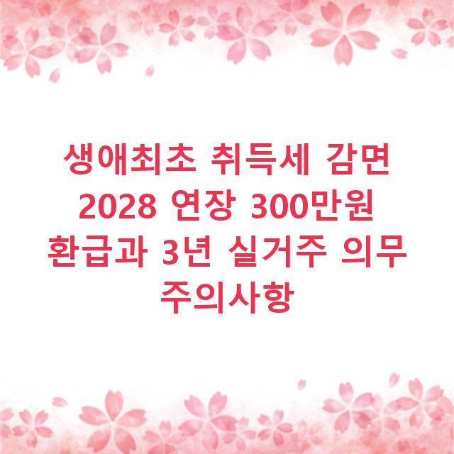 생애최초 취득세 감면 2028 연장 300만원 환급과 3년 실거주 의무 주의사항