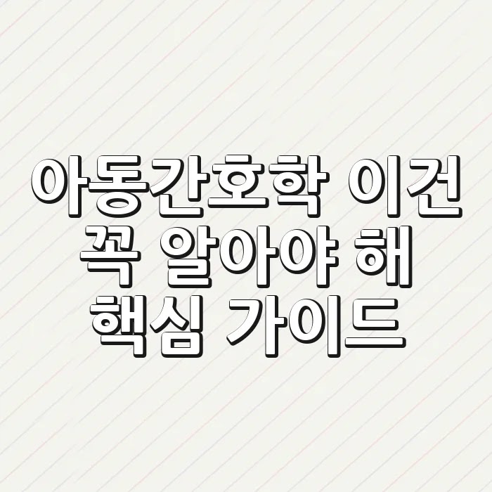 아동간호학, 이건 꼭 알아야 해! 핵심 가이드