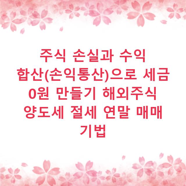 주식 손실과 수익 합산(손익통산)으로 세금 0원 만들기 해외주식 양도세 절세 연말 매매 기법