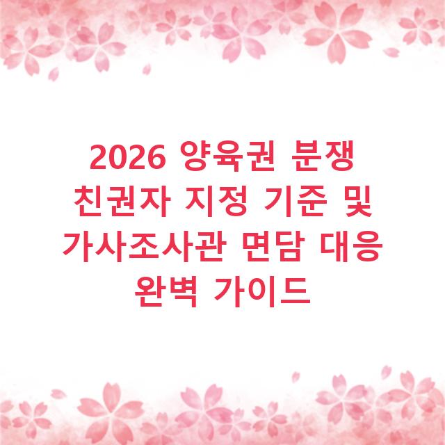 2026 양육권 분쟁 친권자 지정 기준 및 가사조사관 면담 대응 완벽 가이드