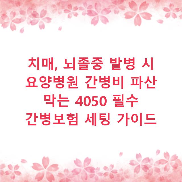 치매, 뇌졸중 발병 시 요양병원 간병비 파산 막는 4050 필수 간병보험 세팅 가이드