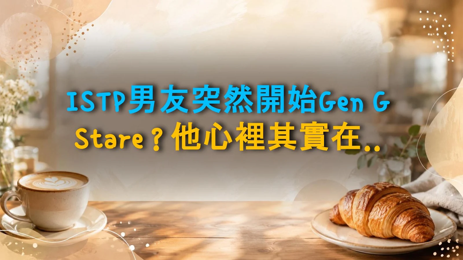 ISTP男友突然開始Gen G Stare？他心裡其實在想這個！