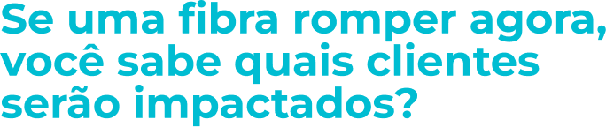 Título: Se uma fibra romper agora, você sabe quais clientes serão impactados?