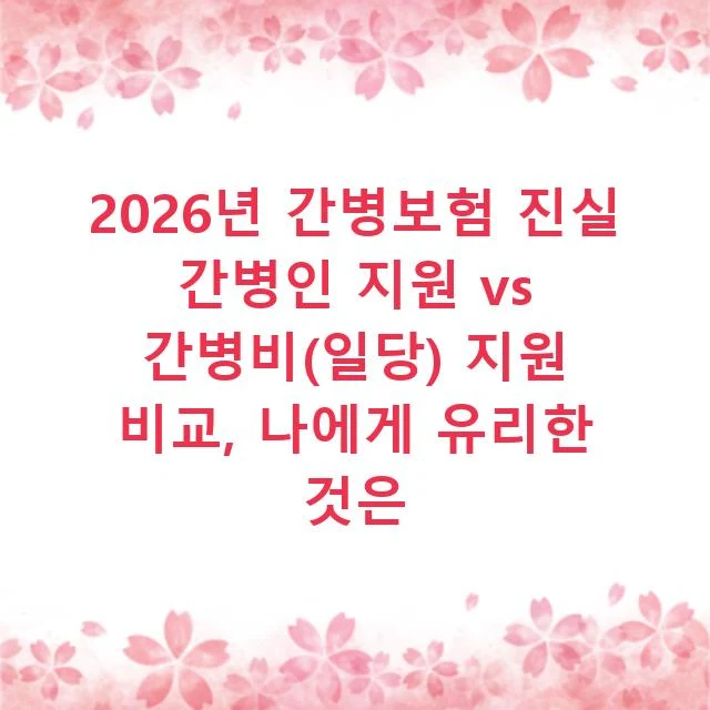 2026년 간병보험 진실 간병인 지원 vs 간병비(일당) 지원 비교, 나에게 유리한 것은