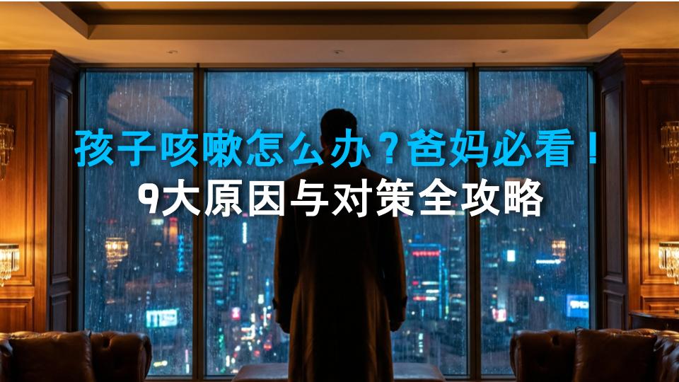 孩子咳嗽怎么办？爸妈必看！9大原因与对策全攻略