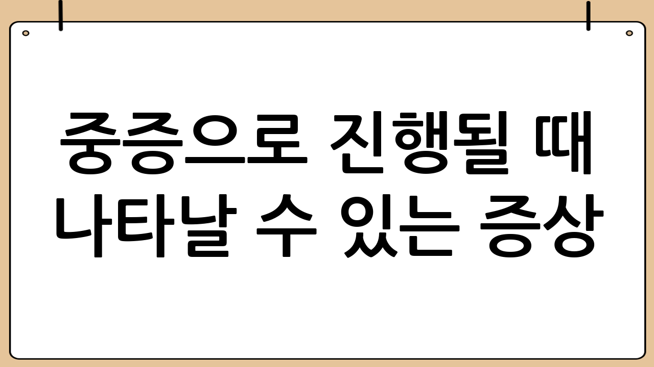 중증으로 진행될 때 나타날 수 있는 증상