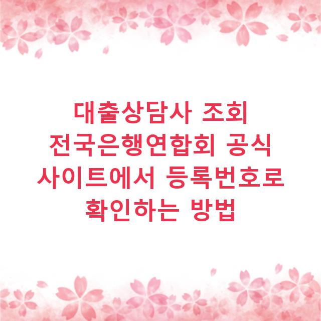 대출상담사 조회 전국은행연합회 공식 사이트에서 등록번호로 확인하는 방법