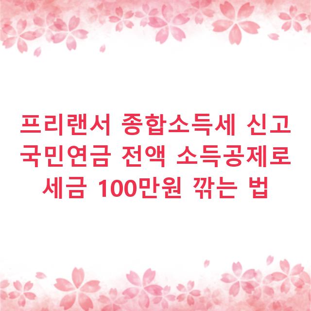 프리랜서 종합소득세 신고 국민연금 전액 소득공제로 세금 100만원 깎는 법