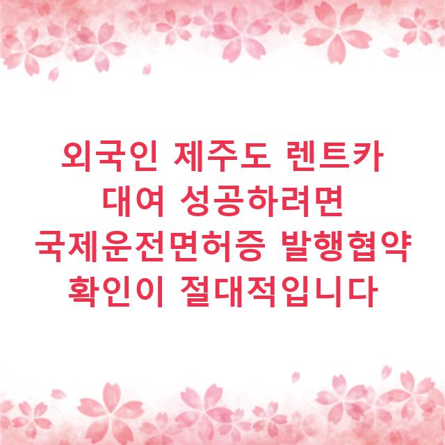 외국인 제주도 렌트카 대여 성공하려면 국제운전면허증 발행협약 확인이 절대적입니다