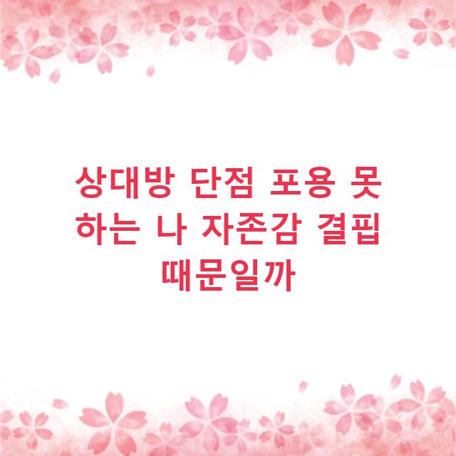 상대방 단점 포용 못 하는 나 자존감 결핍 때문일까