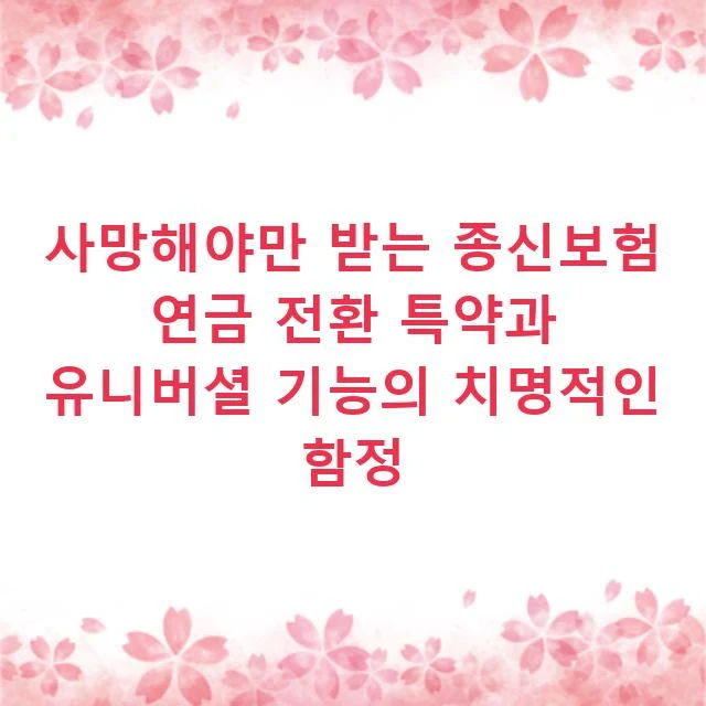 사망해야만 받는 종신보험 연금 전환 특약과 유니버셜 기능의 치명적인 함정