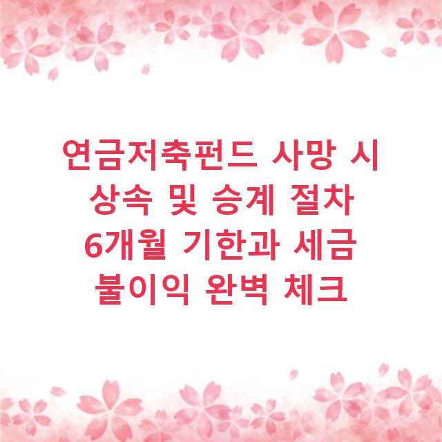 연금저축펀드 사망 시 상속 및 승계 절차 6개월 기한과 세금 불이익 완벽 체크