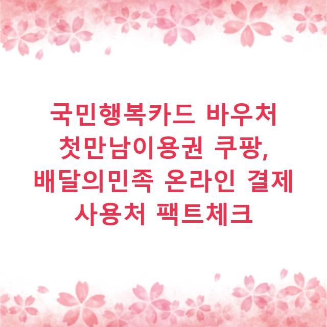 국민행복카드 바우처 첫만남이용권 쿠팡, 배달의민족 온라인 결제 사용처 팩트체크