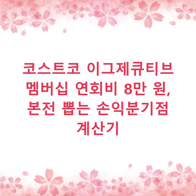 코스트코 이그제큐티브 멤버십 연회비 8만 원, 본전 뽑는 손익분기점 계산기