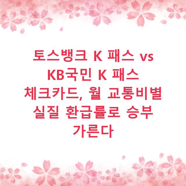 토스뱅크 K 패스 vs KB국민 K 패스 체크카드, 월 교통비별 실질 환급률로 승부 가른다