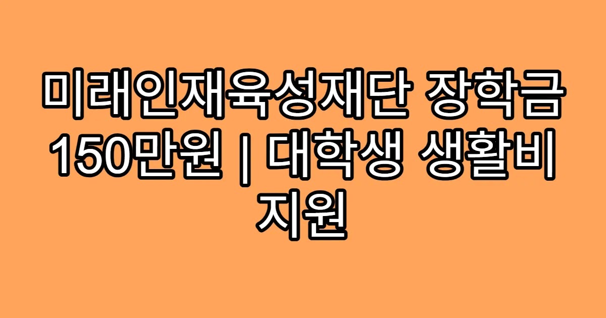 미래인재육성재단 장학금 150만원 | 대학생 생활비 지원