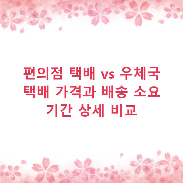 편의점 택배 vs 우체국 택배 가격과 배송 소요 기간 상세 비교