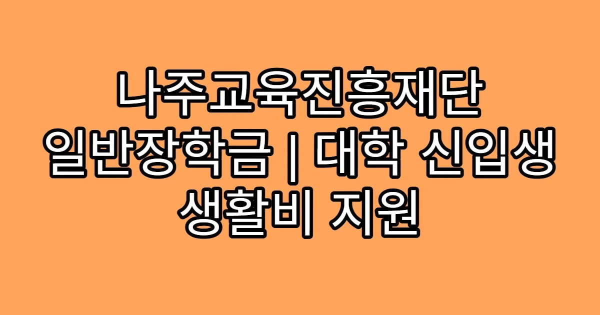 나주교육진흥재단 일반장학금 | 대학 신입생 생활비 지원