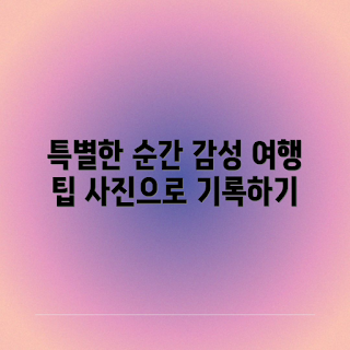 감성 여행 사진, 특별한 순간, 여행 기억 남기기, 사진 촬영 팁, 여행 사진 아이디어