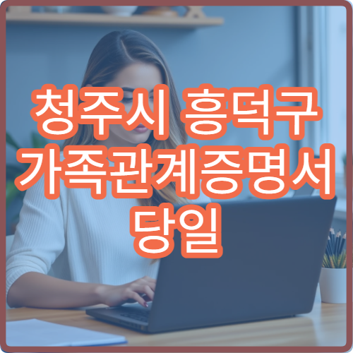 청주시 흥덕구 가족관계증명서 당일 발급 준비물과 수수료 정리