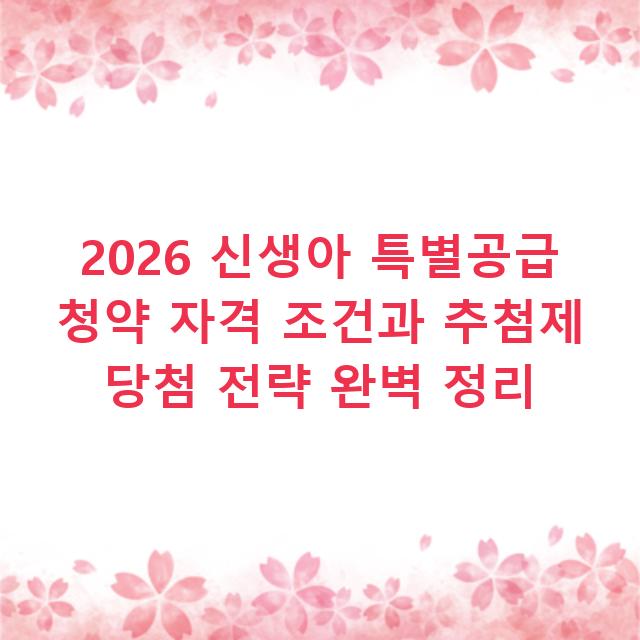 2026 신생아 특별공급 청약 자격 조건과 추첨제 당첨 전략 완벽 정리