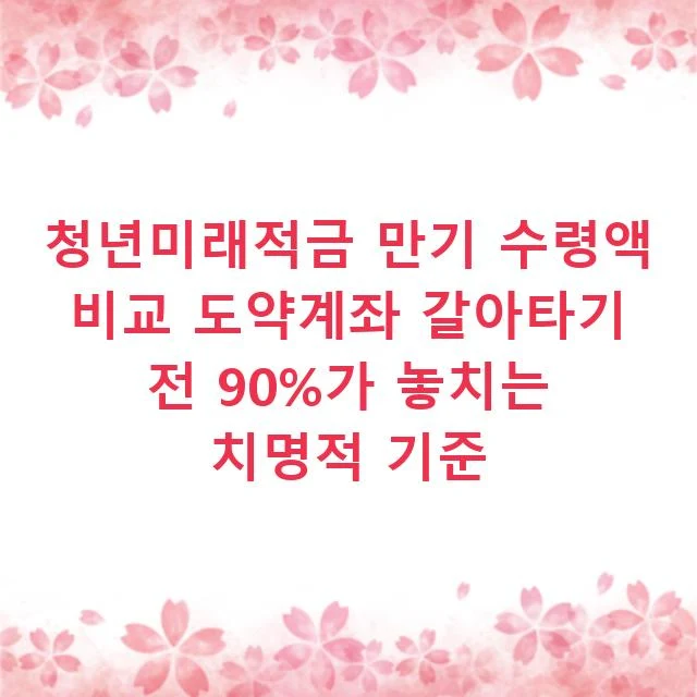청년미래적금 만기 수령액 비교 도약계좌 갈아타기 전 90%가 놓치는 치명적 기준