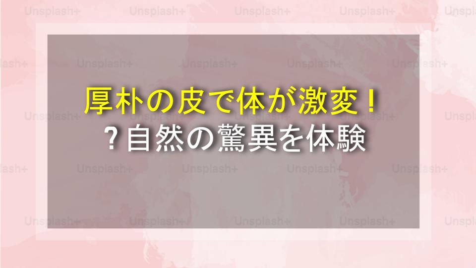 厚朴の皮で体が激変！？自然の驚異を体験