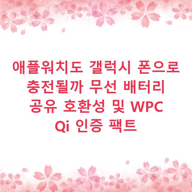 애플워치도 갤럭시 폰으로 충전될까 무선 배터리 공유 호환성 및 WPC Qi 인증 팩트