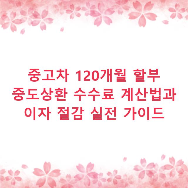 중고차 120개월 할부 중도상환 수수료 계산법과 이자 절감 실전 가이드