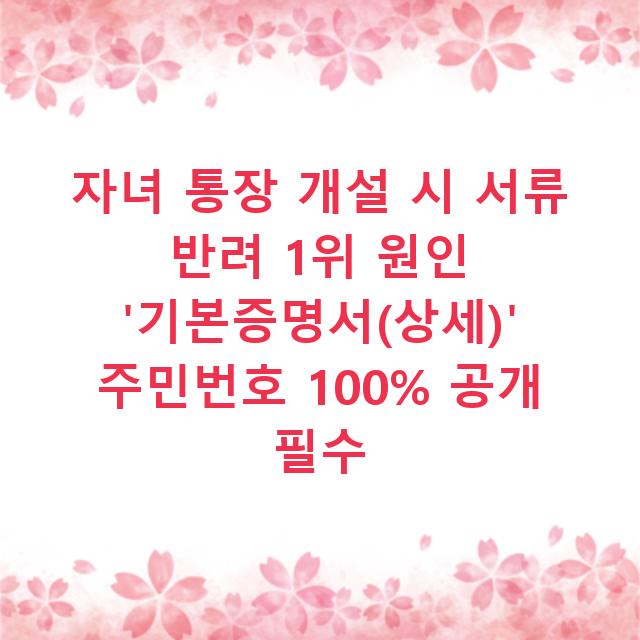 자녀 통장 개설 시 서류 반려 1위 원인 ‘기본증명서(상세)’ 주민번호 100% 공개 필수