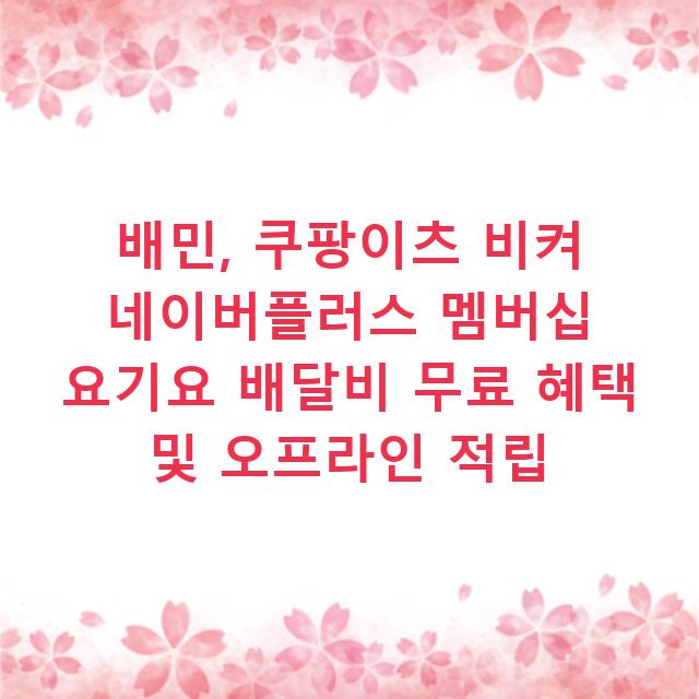 배민, 쿠팡이츠 비켜 네이버플러스 멤버십 요기요 배달비 무료 혜택 및 오프라인 적립