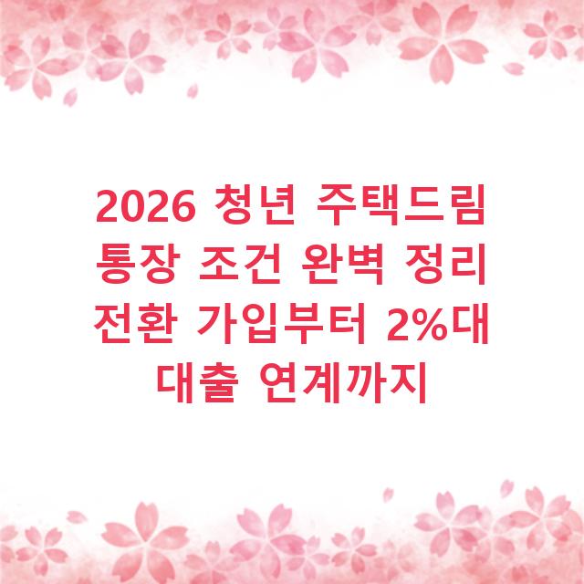 2026 청년 주택드림 통장 조건 완벽 정리 전환 가입부터 2%대 대출 연계까지