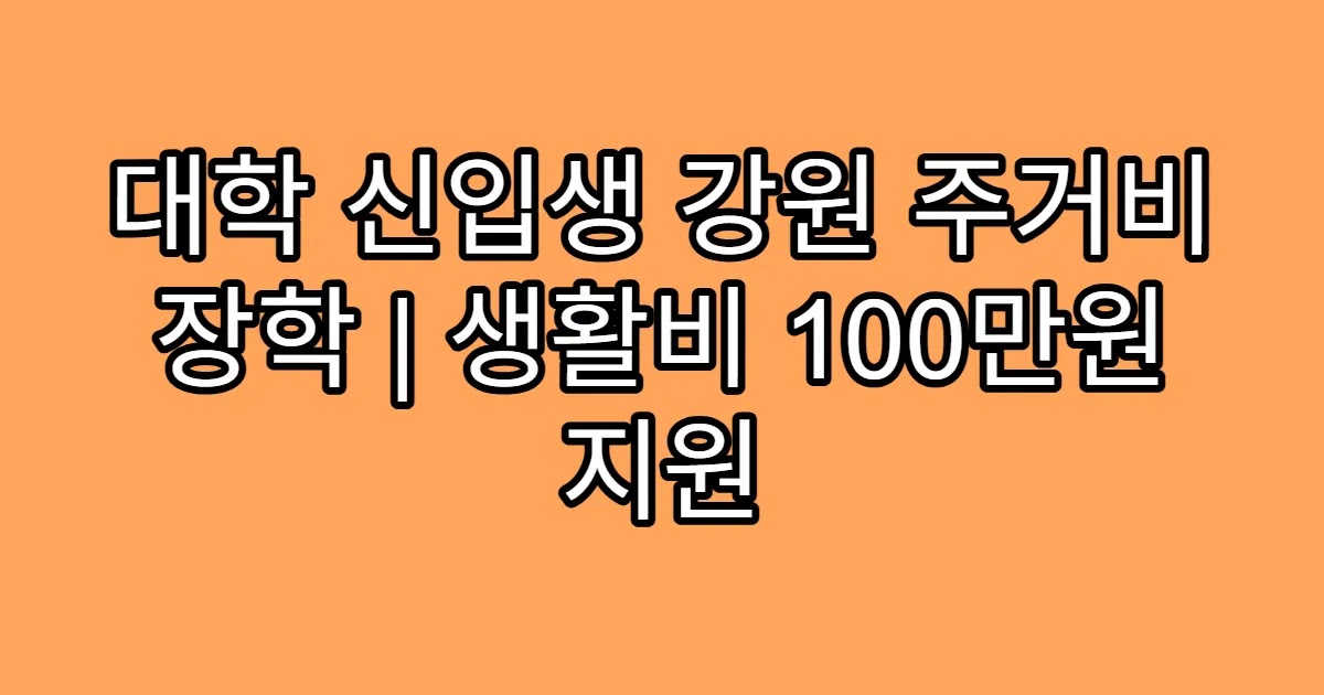대학 신입생 강원 주거비 장학 | 생활비 100만원 지원