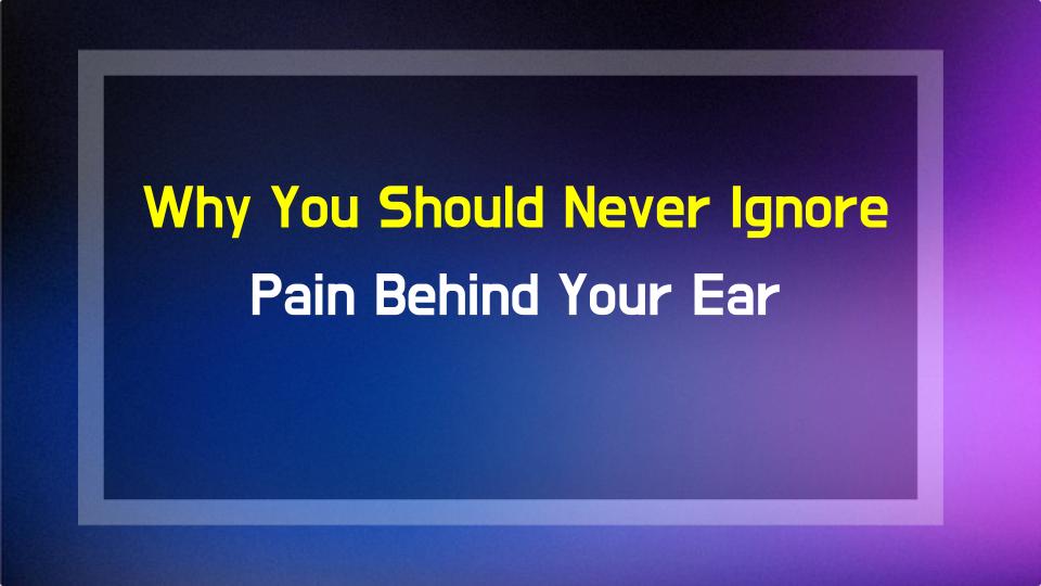 Why You Should Never Ignore Pain Behind Your Ear