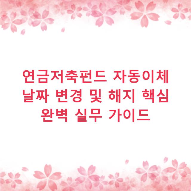 연금저축펀드 자동이체 날짜 변경 및 해지 핵심 완벽 실무 가이드