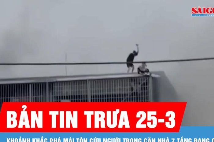 Bản tin trưa 25-3: Khoảnh khắc phá mái tôn cứu người trong căn nhà 7 tầng đang cháy - Báo Sài Gòn Giải Phóng