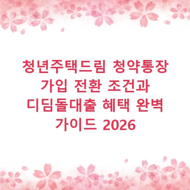청년주택드림 청약통장 가입 전환 조건과 디딤돌대출 혜택 완벽 가이드 2026