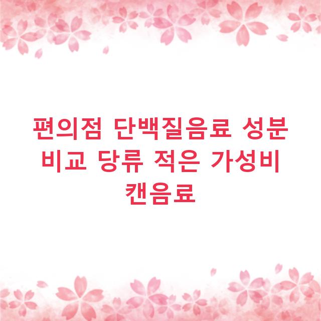 편의점 단백질음료 성분 비교 당류 적은 가성비 캔음료