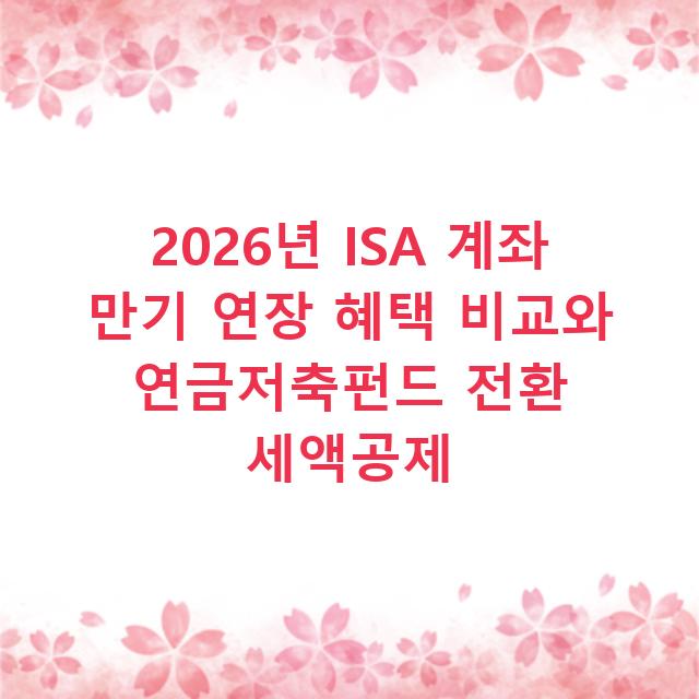 2026년 ISA 계좌 만기 연장 혜택 비교와 연금저축펀드 전환 세액공제