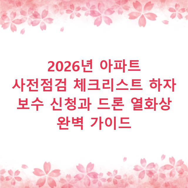 2026년 아파트 사전점검 체크리스트 하자 보수 신청과 드론 열화상 완벽 가이드