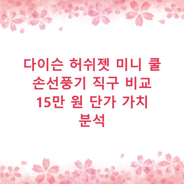 다이슨 허쉬젯 미니 쿨 손선풍기 직구 비교 15만 원 단가 가치 분석