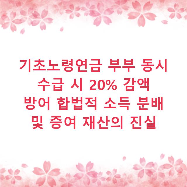 기초노령연금 부부 동시 수급 시 20% 감액 방어 합법적 소득 분배 및 증여 재산의 진실