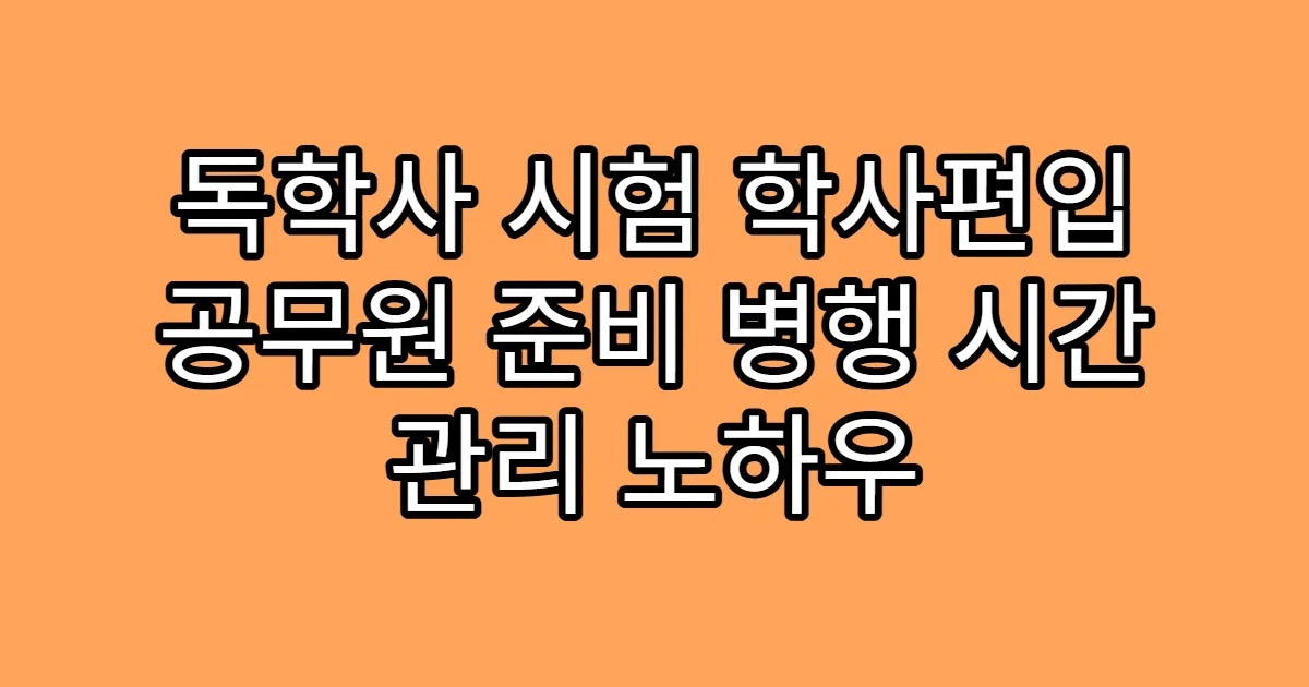 독학사 시험 학사편입 공무원 준비 병행 시간 관리 노하우