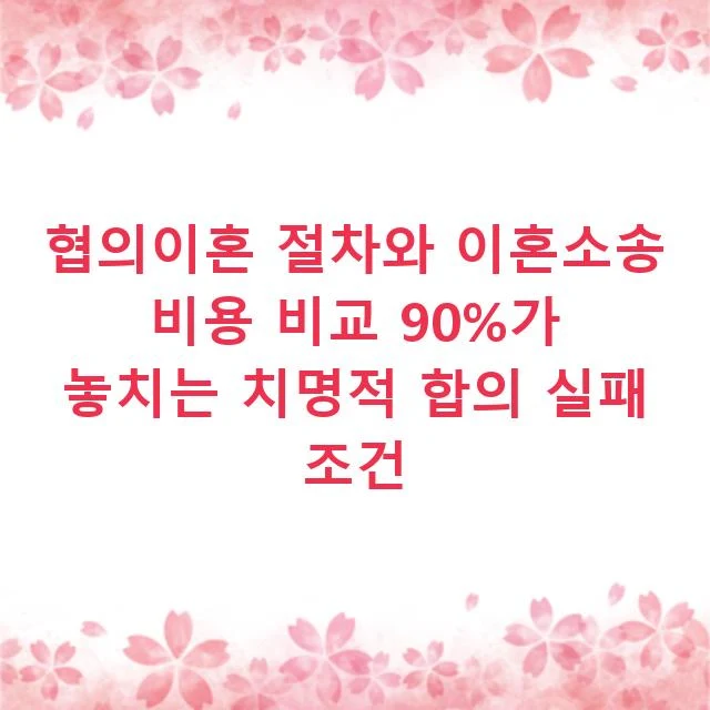 협의이혼 절차와 이혼소송 비용 비교 90%가 놓치는 치명적 합의 실패 조건
