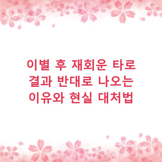 이별 후 재회운 타로 결과 반대로 나오는 이유와 현실 대처법